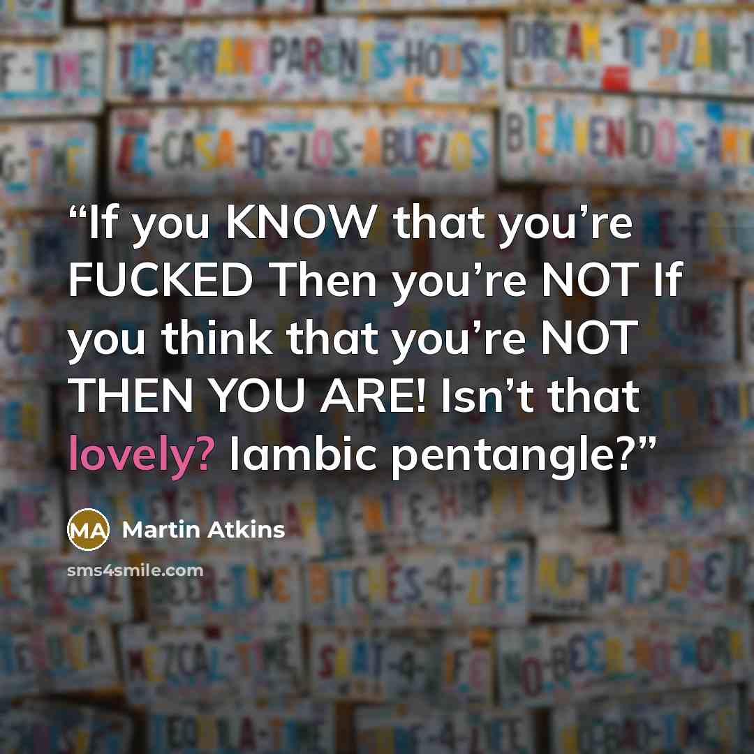 “If you KNOW that you’re FUCKED Then you’re NOT If you think that you’re NOT THEN YOU ARE! Isn’t that lovely? Iambic pentangle?” quote by Martin Atkins