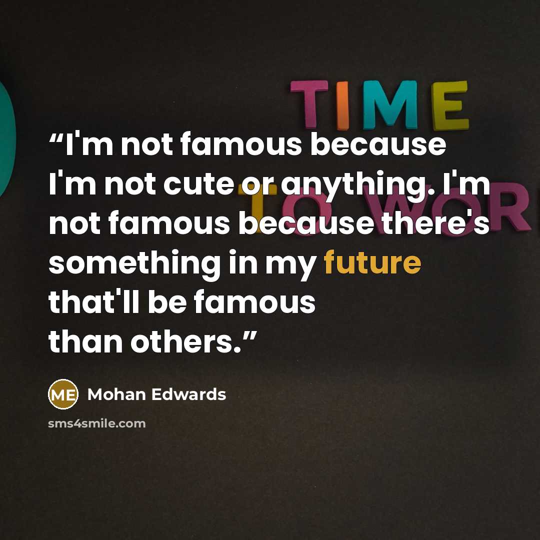 “I'm not famous because I'm not cute or anything. I'm not famous because there's something in my future that'll be famous than others.” quote by Mohan Edwards