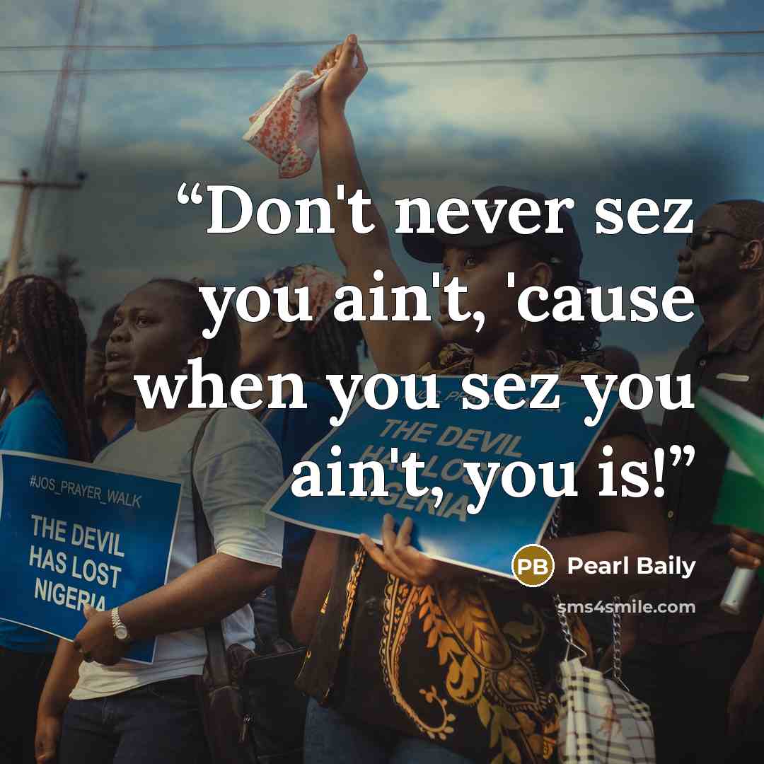 “Don't never sez you ain't, 'cause when you sez you ain't, you is!” quote by Pearl Baily