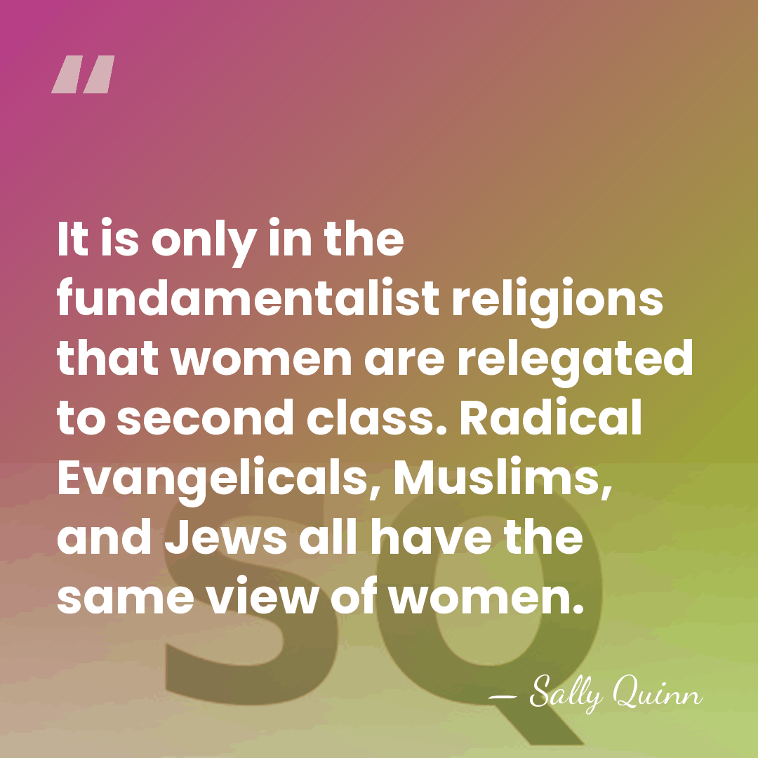 It is only in the fundamentalist religions that women are relegated to&hellip; - Sally Quinn