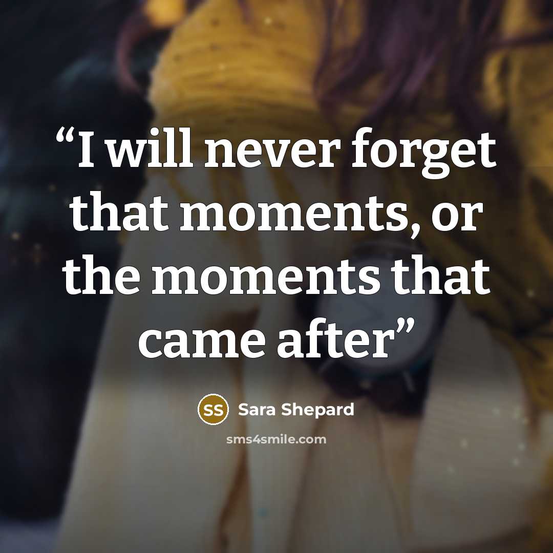 “I will never forget that moments, or the moments that came after” quote by Sara Shepard