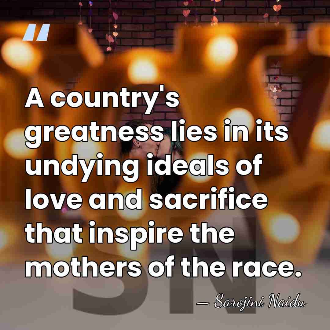 A country's greatness lies in its undying ideals of love and sacrifice&hellip; - Sarojini Naidu