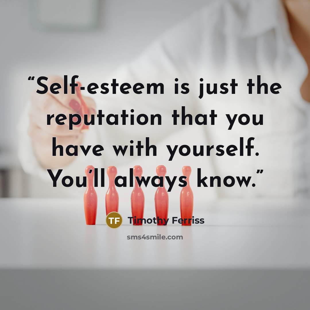 “Self-esteem is just the reputation that you have with yourself. You’ll always know.” quote by Timothy Ferriss