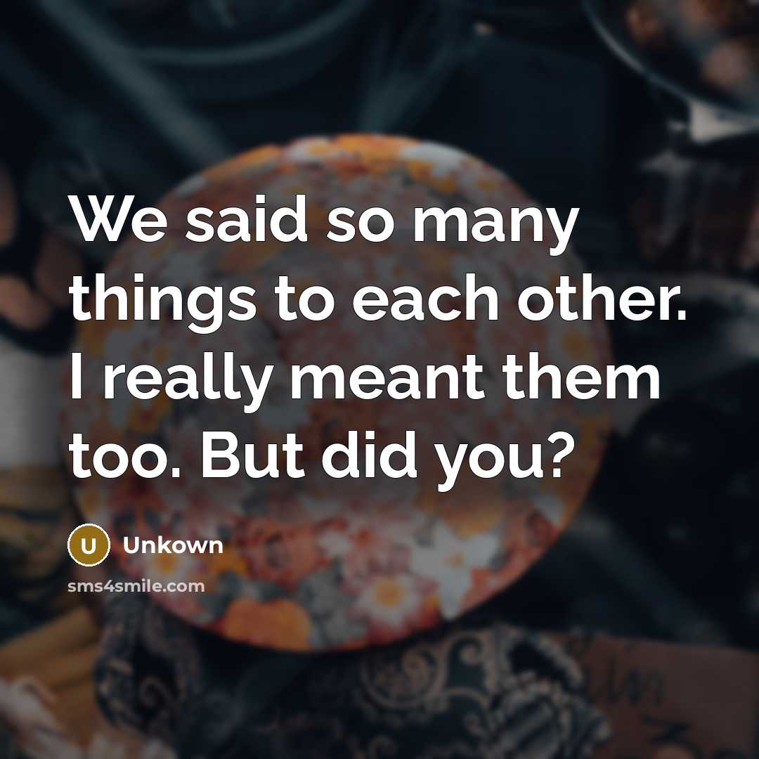 “We said so many things to each other. I really meant them too. But did you?” quote by Unkown