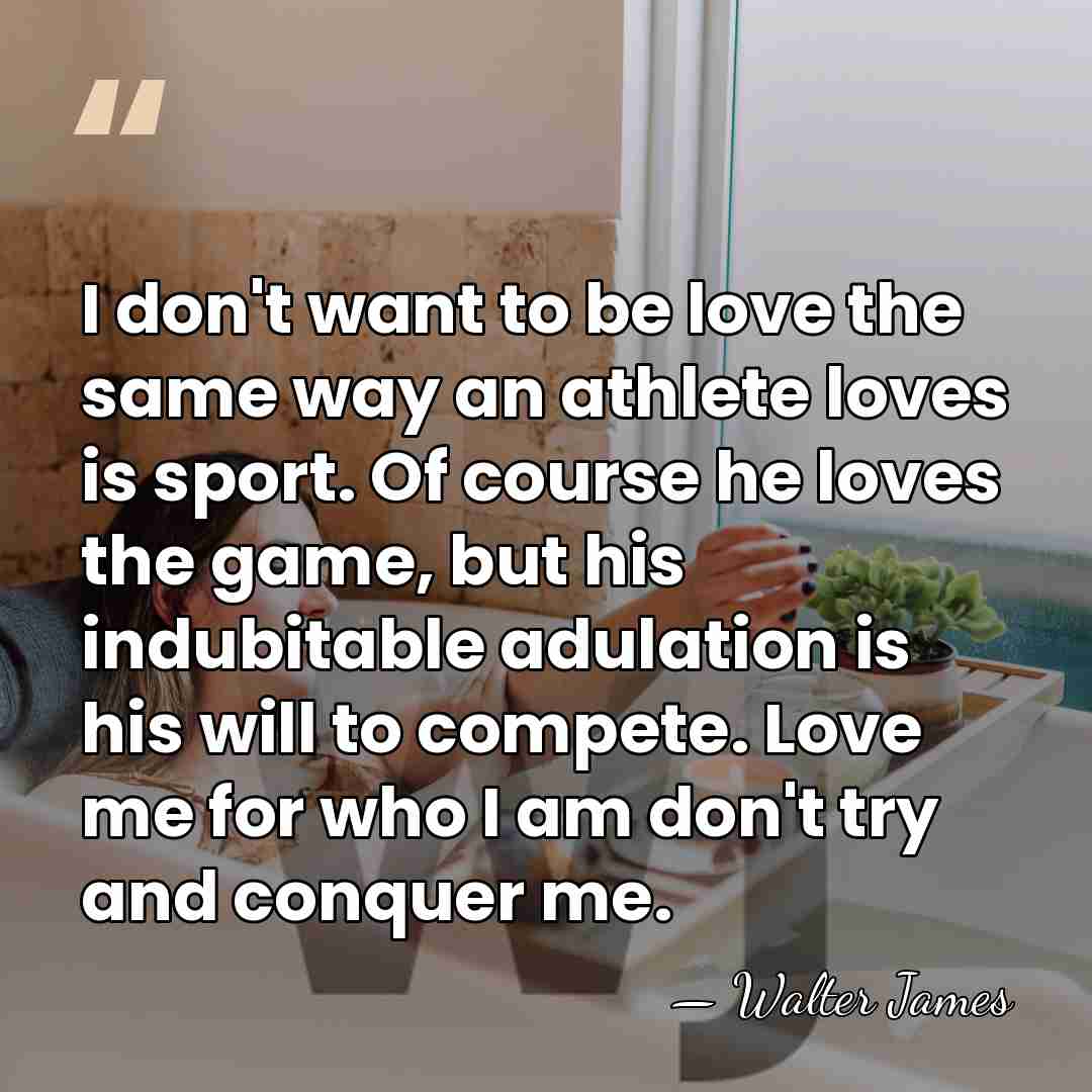 I don't want to be love the same way an athlete loves&hellip; - Walter James