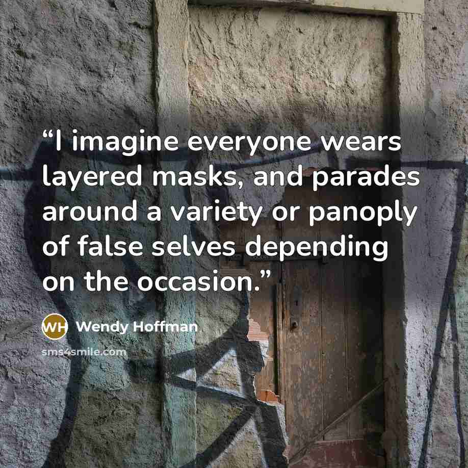 “I imagine everyone wears layered masks, and parades around a variety or panoply of false selves depending on the occasion.” quote by Wendy Hoffman