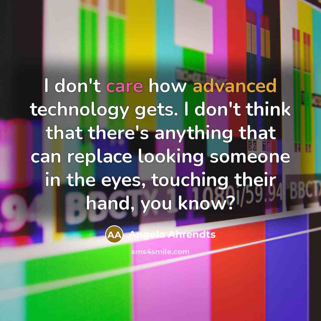 “I don't care how advanced technology gets. I don't think that there's anything that can replace looking someone in the eyes, touching their hand, you know?” quote by Angela Ahrendts