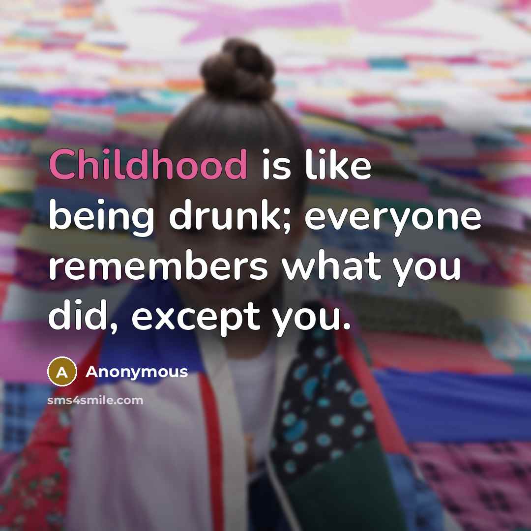 “Childhood is like being drunk; everyone remembers what you did, except you.” quote by Anonymous