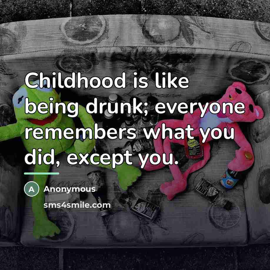 “Childhood is like being drunk; everyone remembers what you did,…” quote by Anonymous