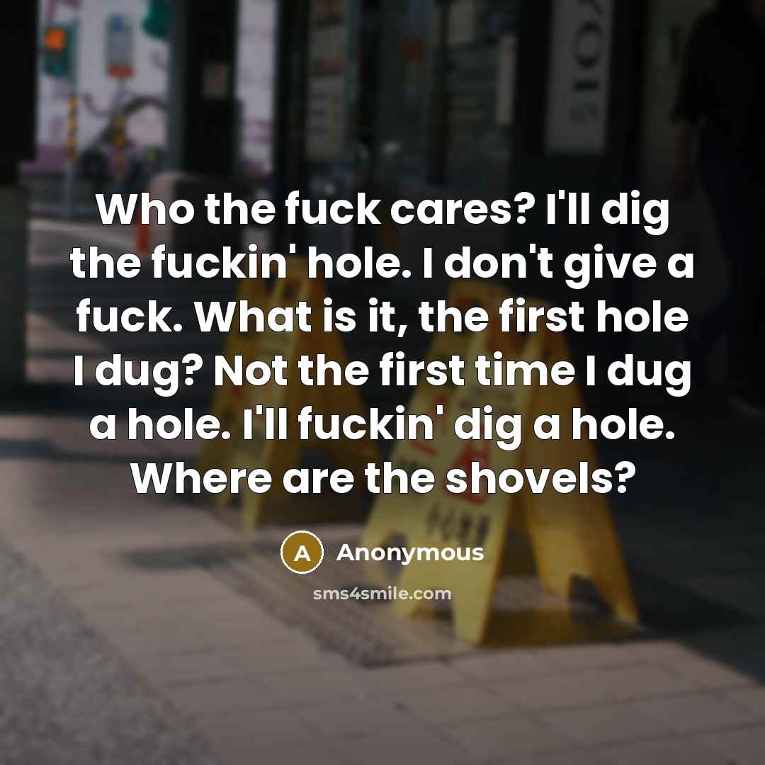 “Who the fuck cares? I'll dig the fuckin' hole. I…” quote by Anonymous