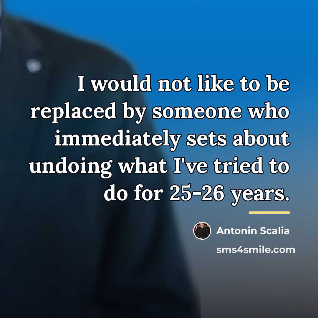 “I would not like to be replaced by someone who…” quote by Antonin Scalia