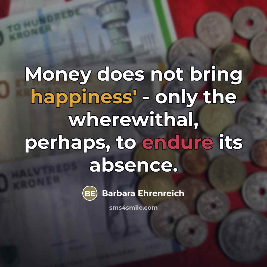 “Money does not bring happiness' - only the wherewithal, perhaps,…” quote by Barbara Ehrenreich