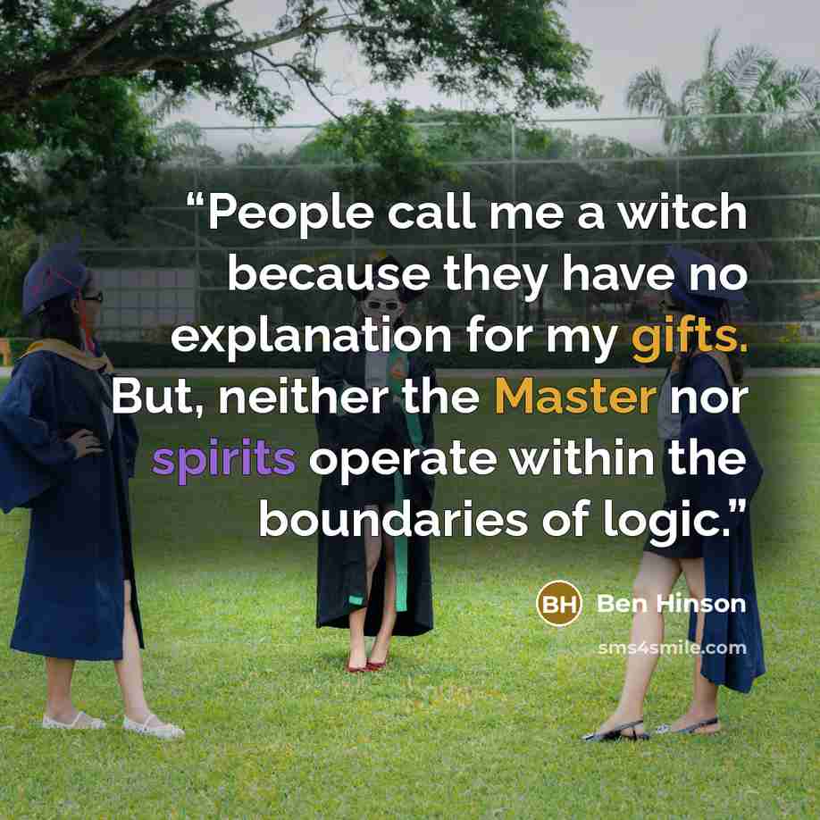 “People call me a witch because they have no explanation for my gifts. But, neither the Master nor spirits operate within the boundaries of logic.” quote by Ben Hinson