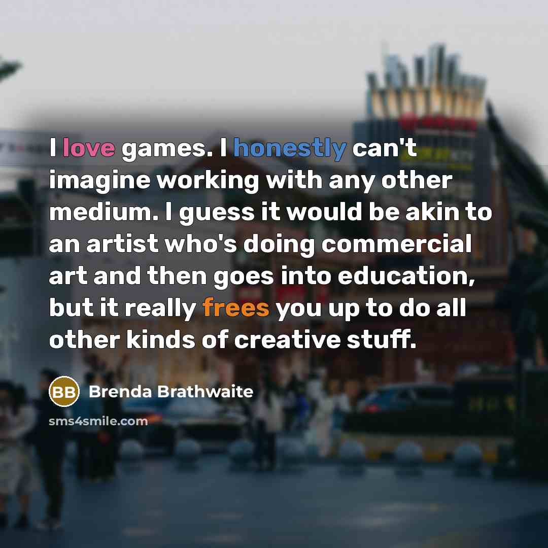 “I love games. I honestly can't imagine working with any…” quote by Brenda Brathwaite