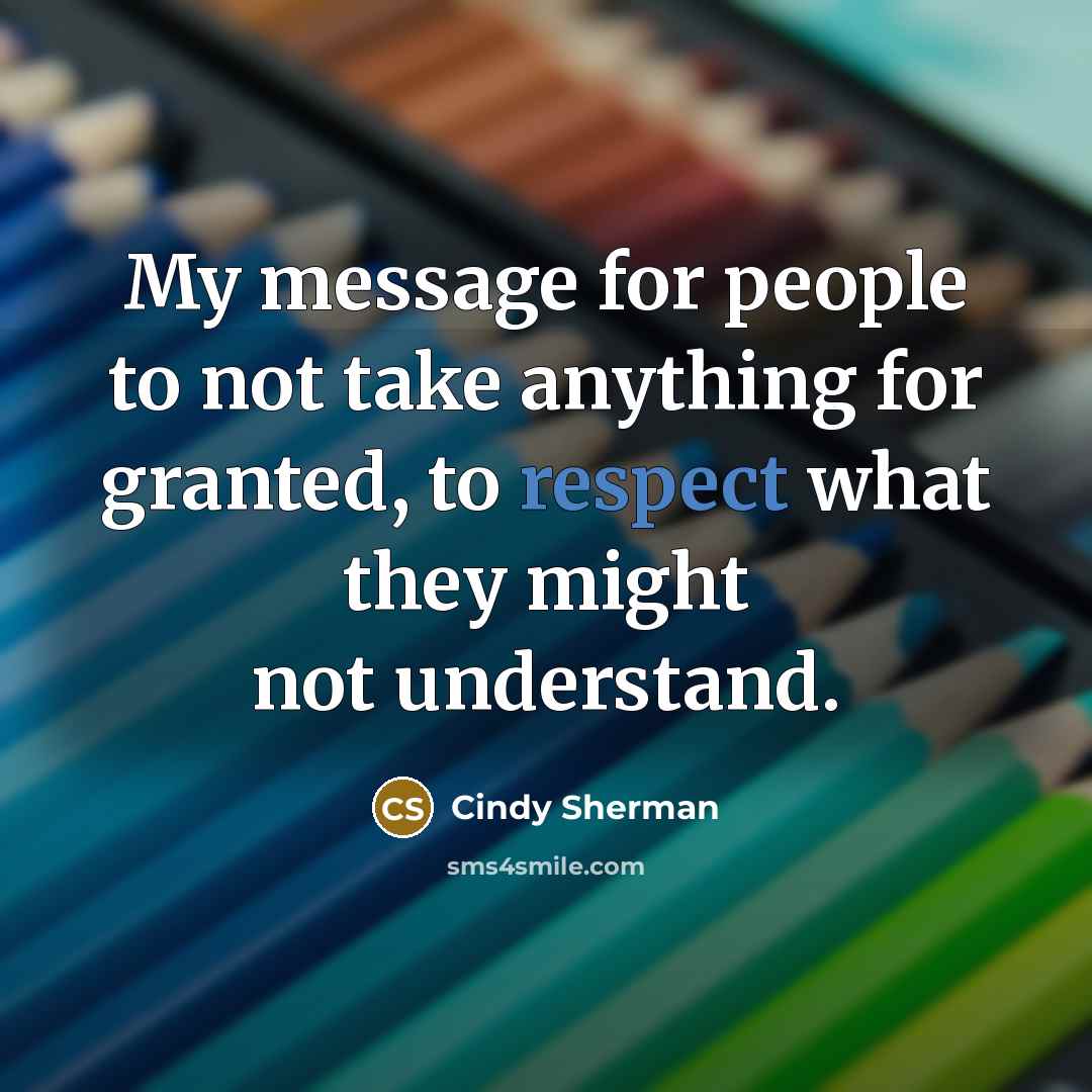 “My message for people to not take anything for granted,…” quote by Cindy Sherman