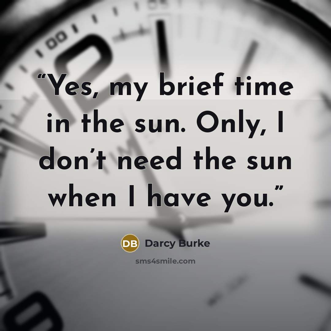 “Yes, my brief time in the sun. Only, I don’t need the sun when I have you.” quote by Darcy Burke