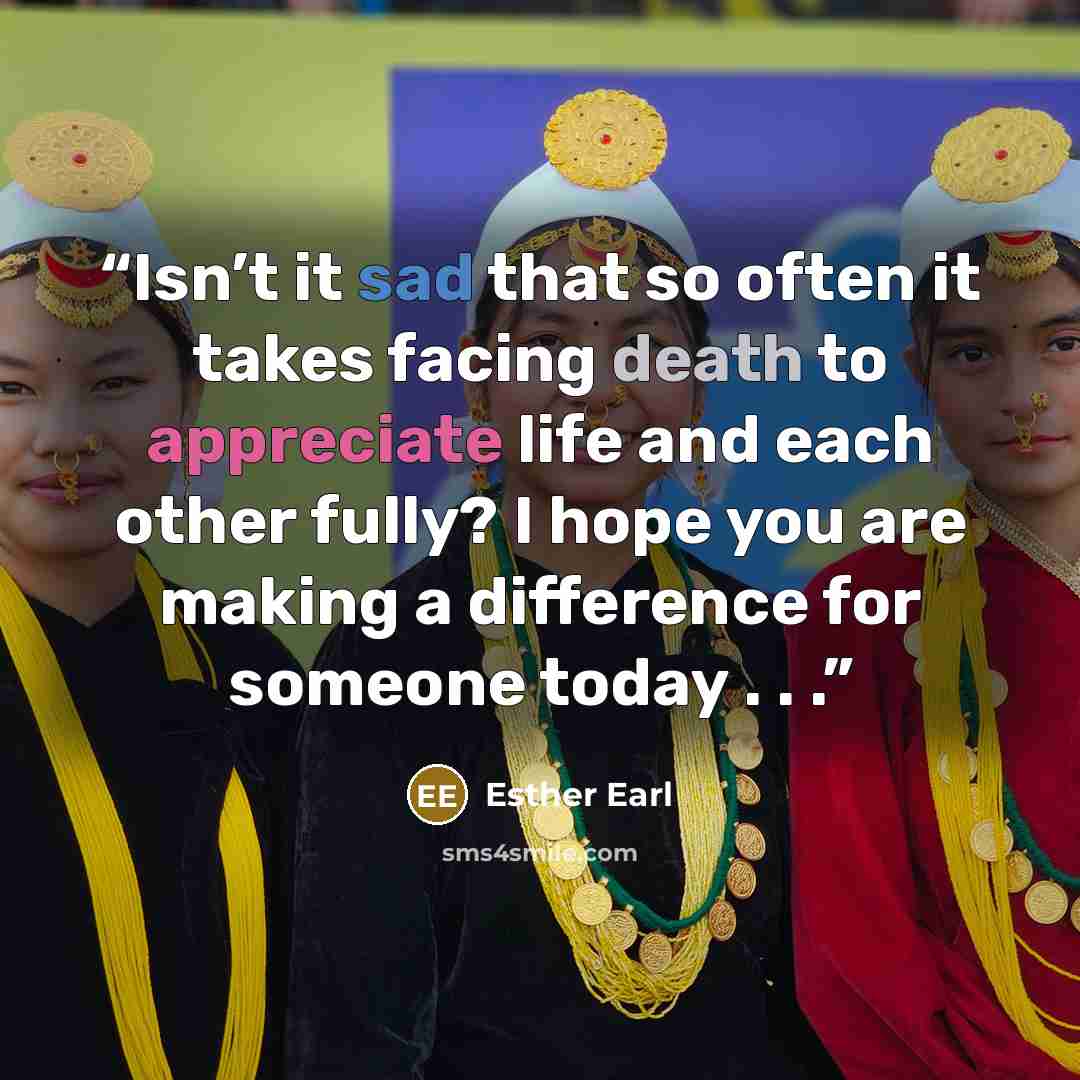 “Isn’t it sad that so often it takes facing death to appreciate life and each other fully? I hope you are making a difference for someone today . . .” quote by Esther Earl