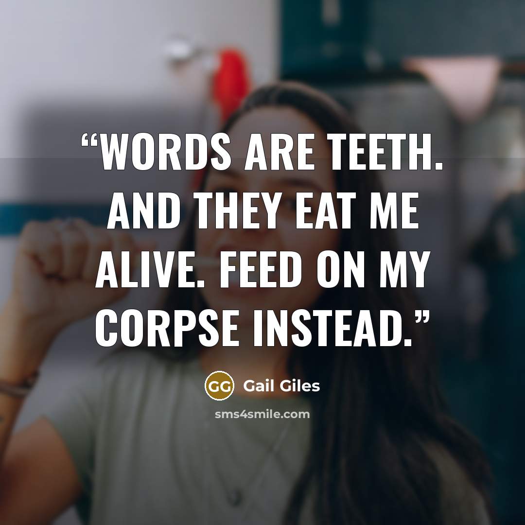 “WORDS ARE TEETH. AND THEY EAT ME ALIVE. FEED ON MY CORPSE INSTEAD.” quote by Gail Giles