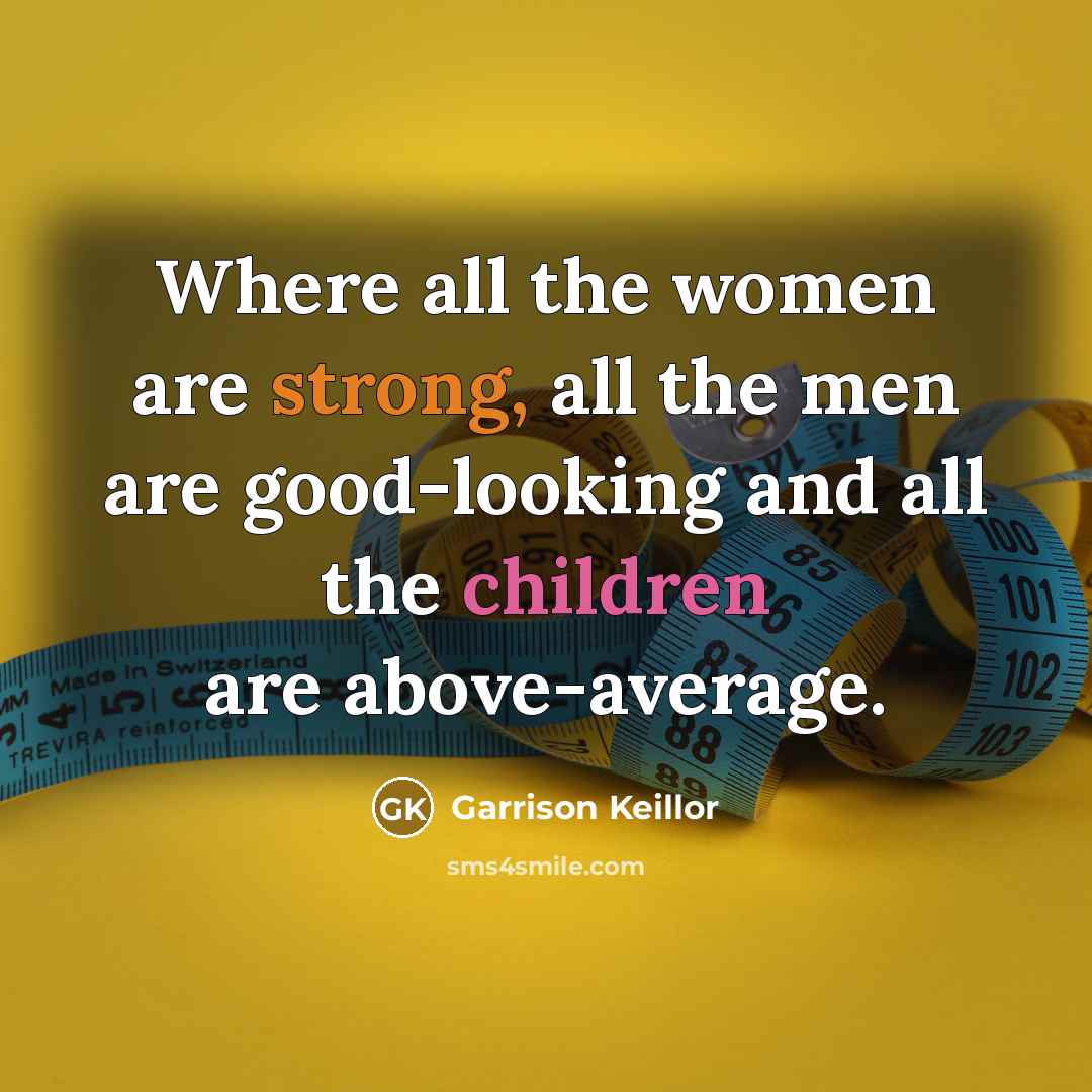 “Where all the women are strong, all the men are…” quote by Garrison Keillor