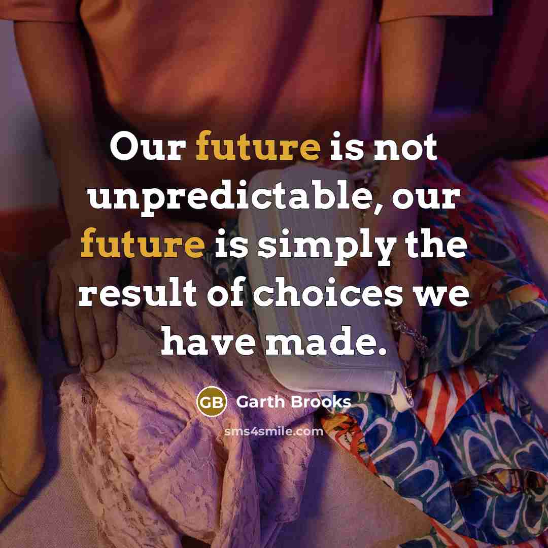 “Our future is not unpredictable, our future is simply the…” quote by Garth Brooks