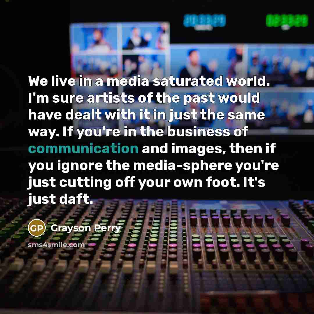 “We live in a media saturated world. I'm sure artists…” quote by Grayson Perry