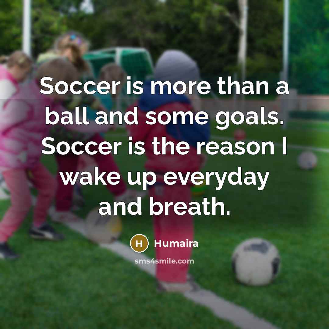 “Soccer is more than a ball and some goals. Soccer is the reason I wake up everyday and breath.” quote by Humaira