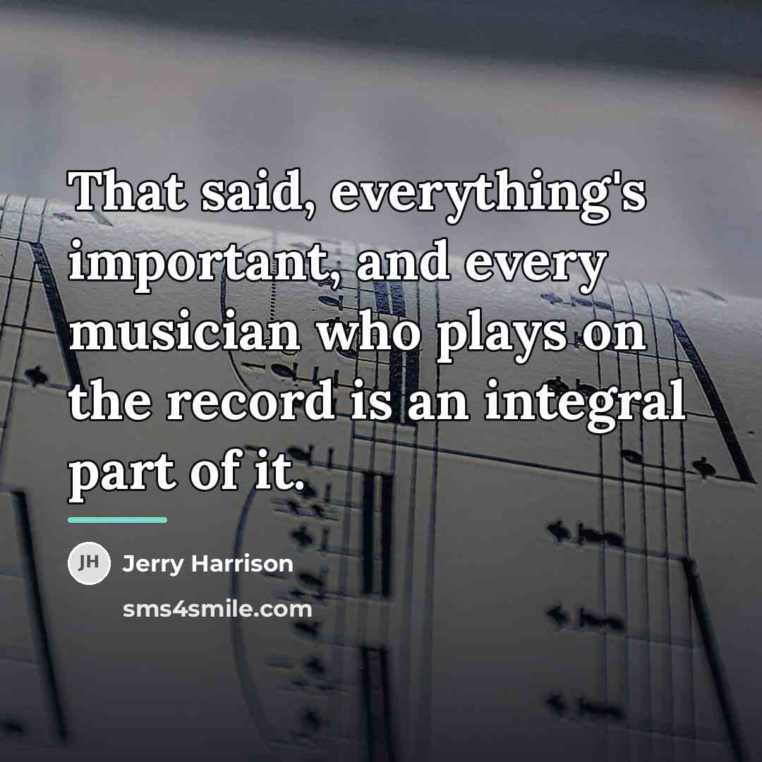 “That said, everything's important, and every musician who plays on…” quote by Jerry Harrison