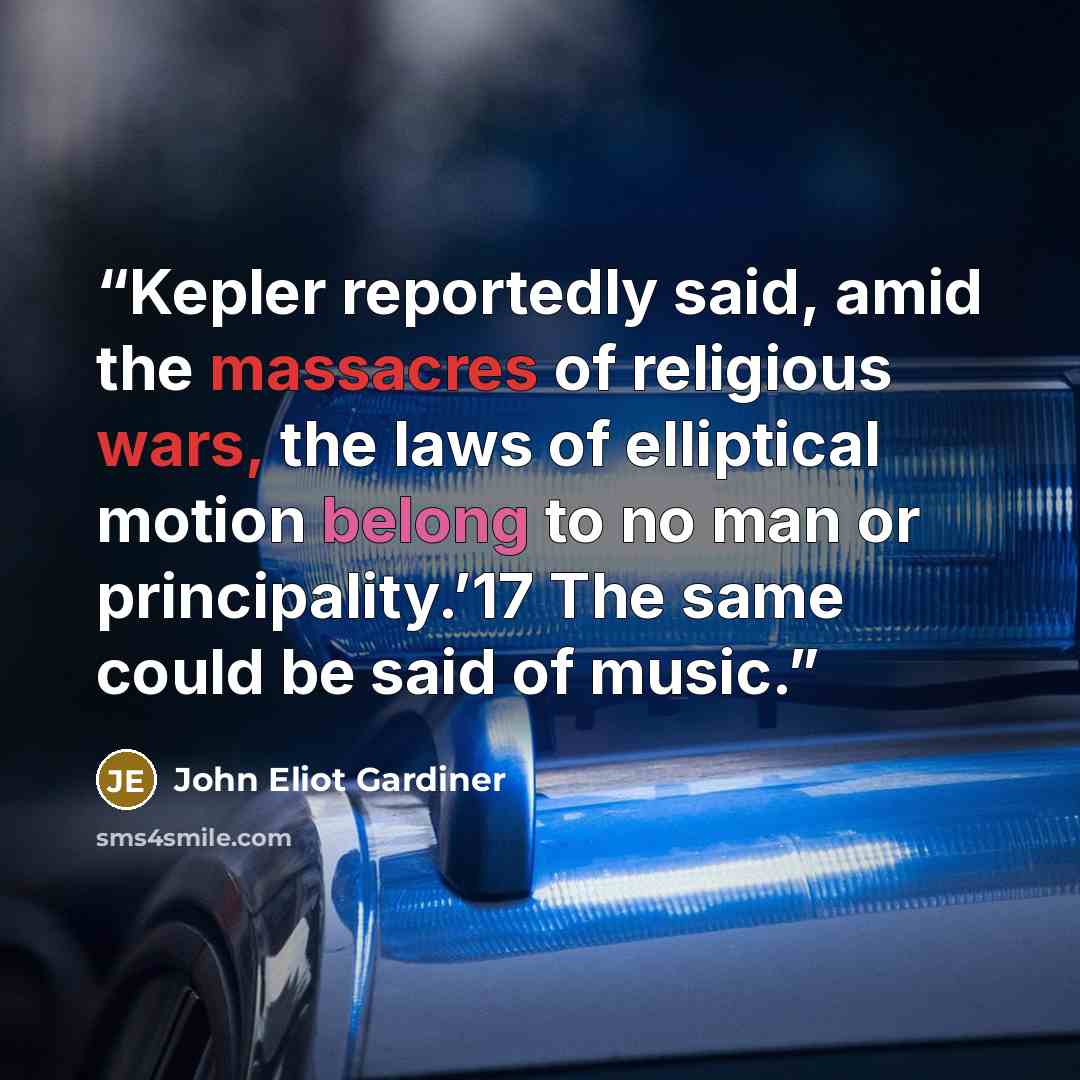 “Kepler reportedly said, amid the massacres of religious wars, the laws of elliptical motion belong to no man or principality.’17 The same could be said of music.” quote by John Eliot Gardiner