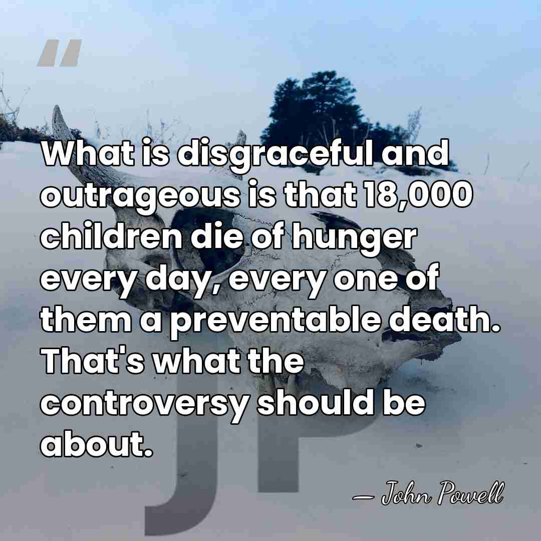 What is disgraceful and outrageous is that 18,000 children die of hunger&hellip; - John Powell