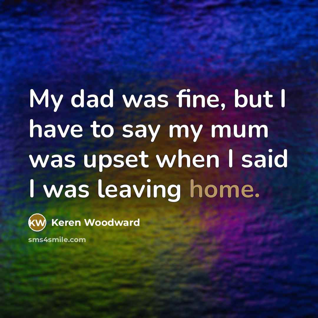 “My dad was fine, but I have to say my…” quote by Keren Woodward