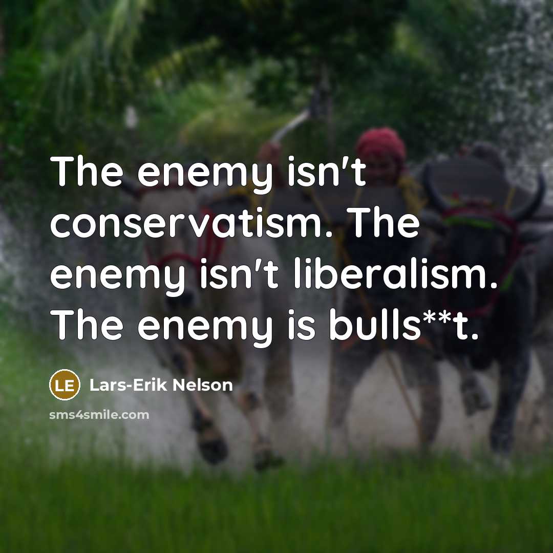 “The enemy isn't conservatism. The enemy isn't liberalism. The enemy is bulls**t.” quote by Lars-Erik Nelson