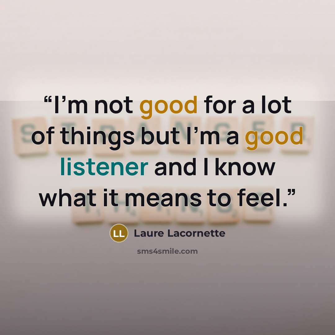 “I'm not good for a lot of things but I'm a good listener and I know what it means to feel.” quote by Laure Lacornette