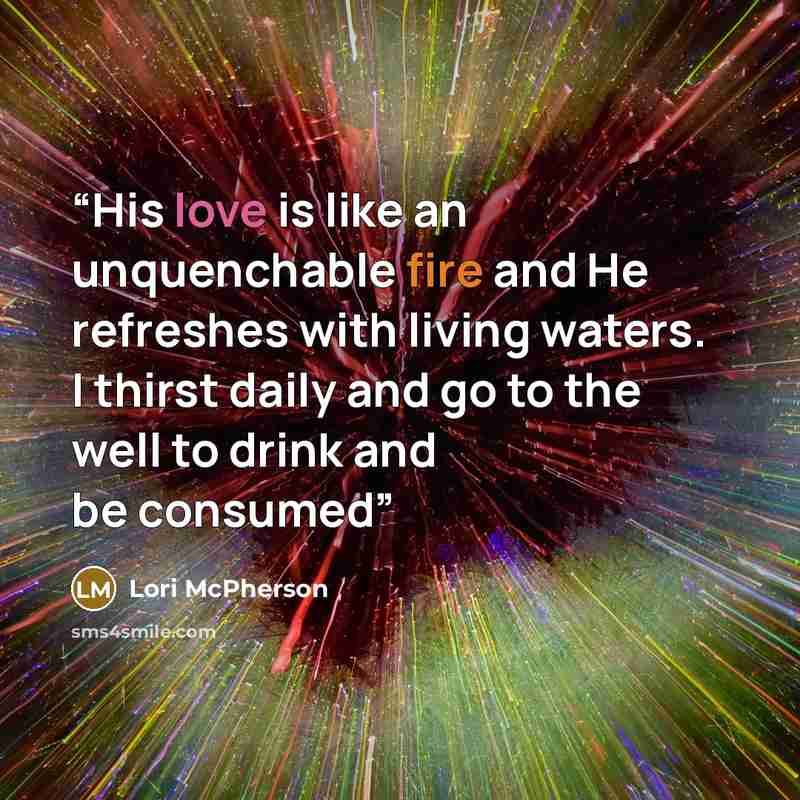 “His love is like an unquenchable fire and He refreshes with living waters. I thirst daily and go to the well to drink and be consumed” quote by Lori McPherson