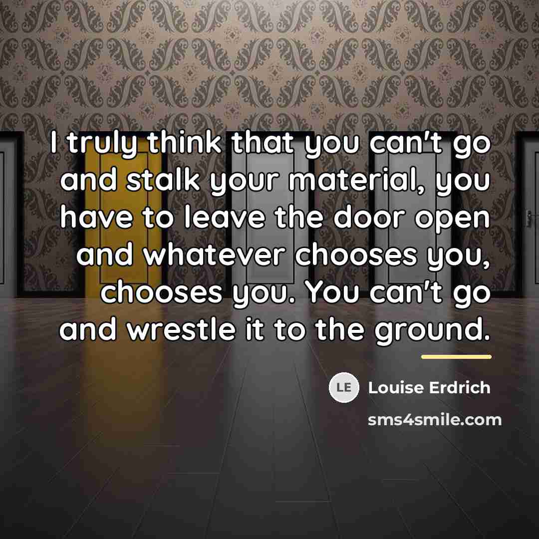 “I truly think that you can't go and stalk your…” quote by Louise Erdrich