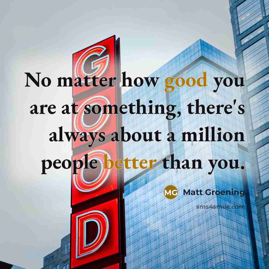 “No matter how good you are at something, there's always about a million people better than you.” quote by Matt Groening