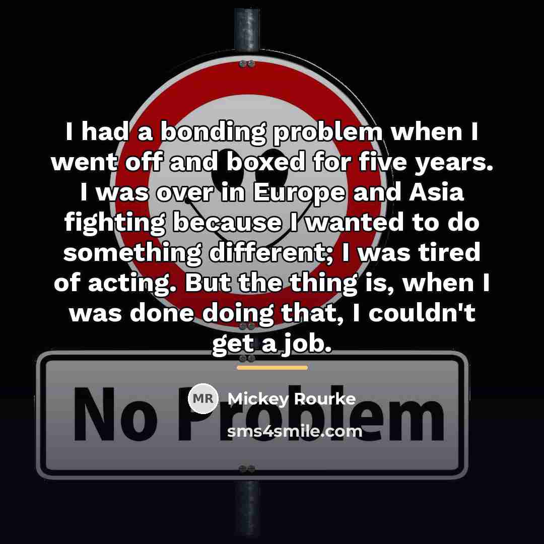 “I had a bonding problem when I went off and…” quote by Mickey Rourke
