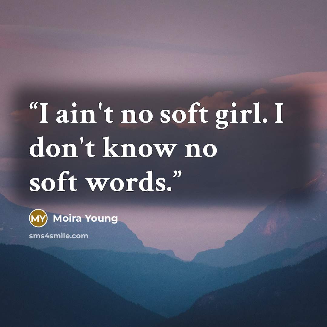 “I ain't no soft girl. I don't know no soft words.” quote by Moira Young