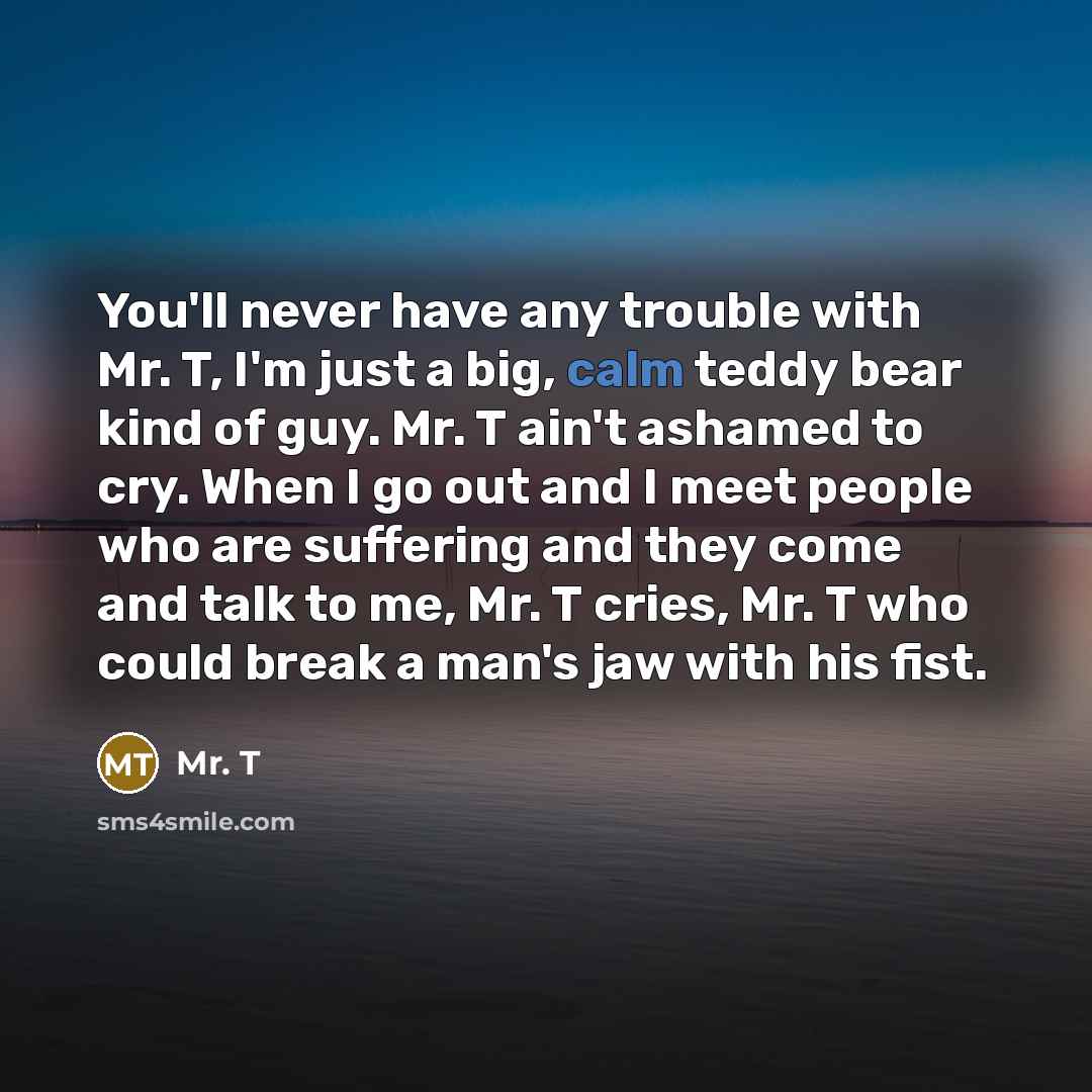 “You'll never have any trouble with Mr. T, I'm just…” quote by Mr. T