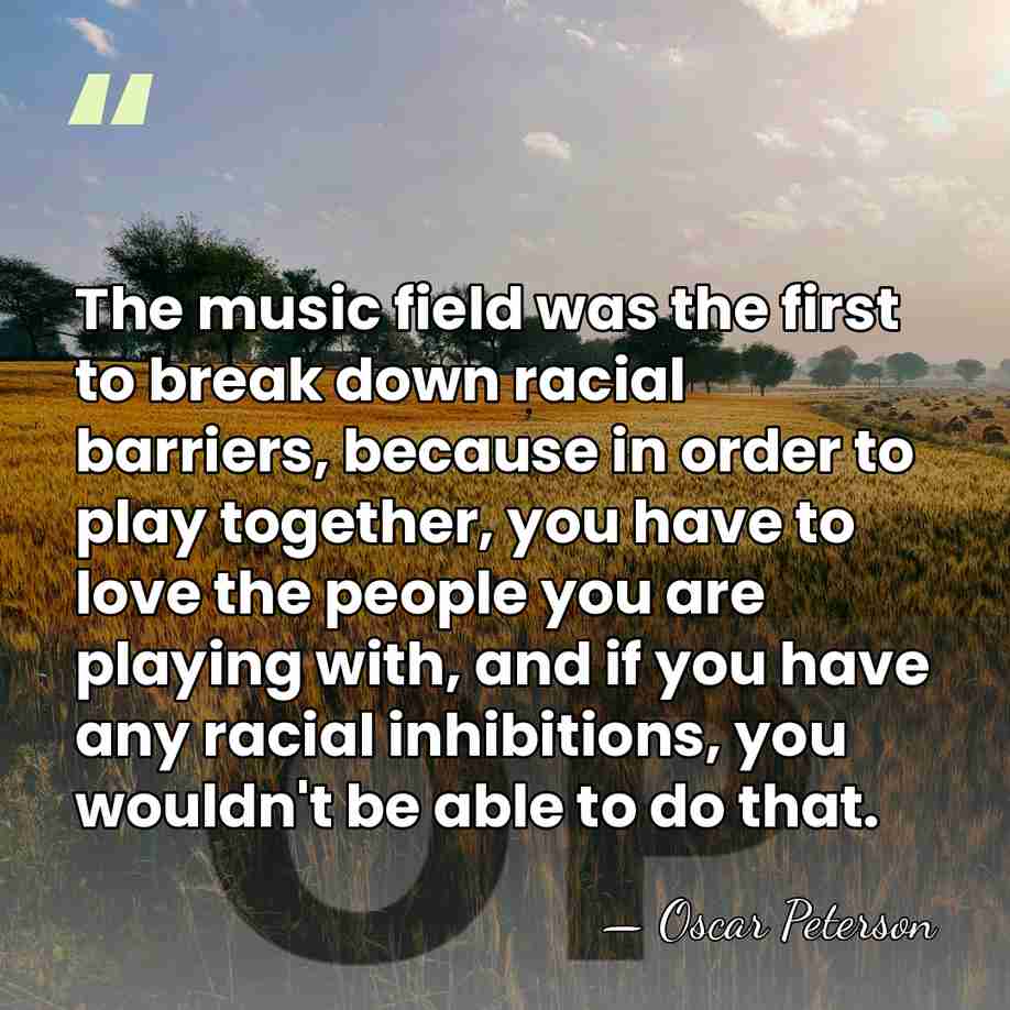 The music field was the first to break down racial barriers, because&hellip; - Oscar Peterson