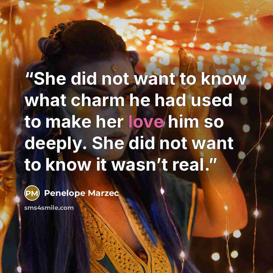 “She did not want to know what charm he had used to make her love him so deeply. She did not want to know it wasn’t real.” quote by Penelope Marzec