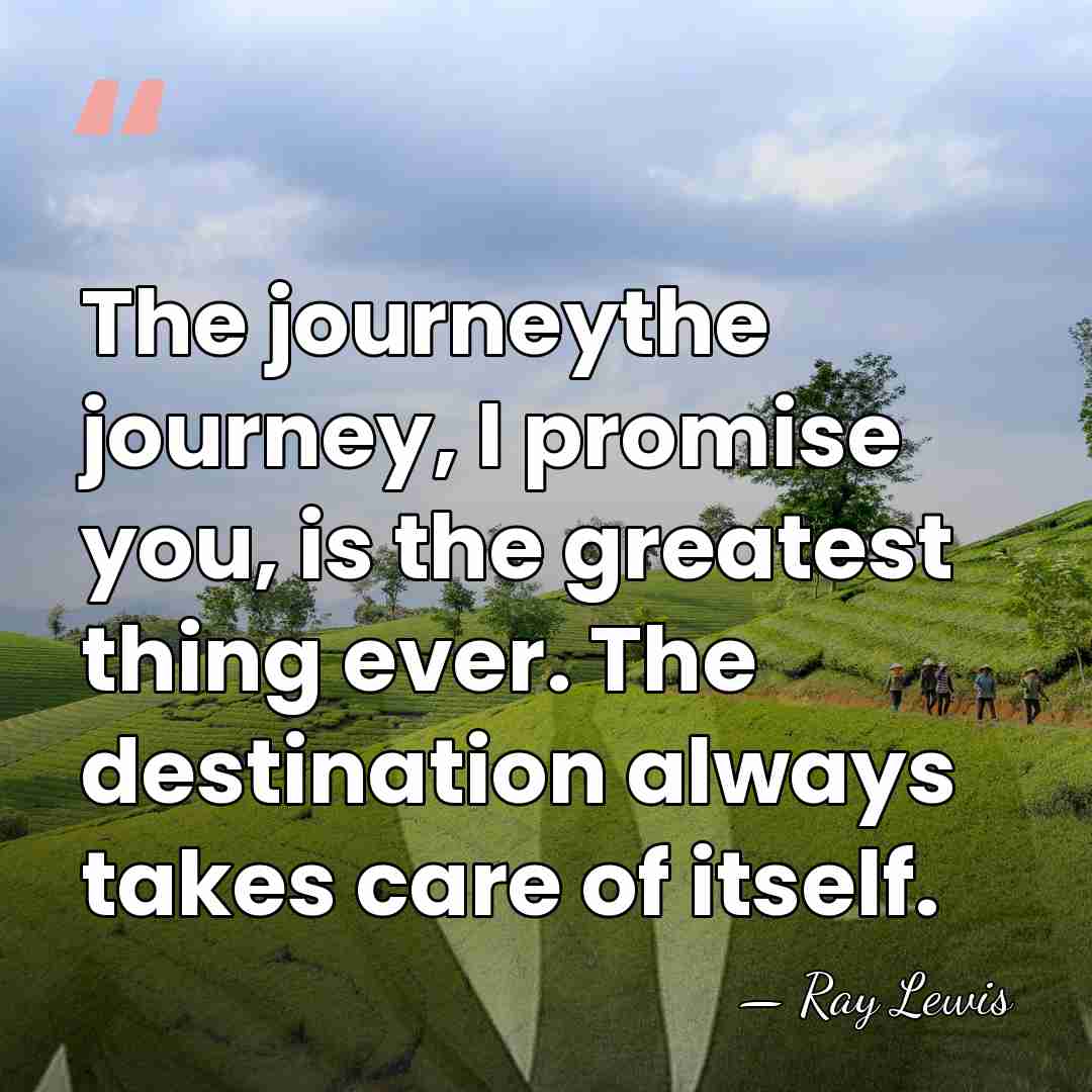 The journeythe journey, I promise you, is the greatest thing ever. The&hellip; - Ray Lewis