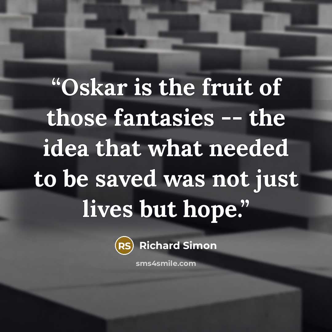 “Oskar is the fruit of those fantasies -- the idea that what needed to be saved was not just lives but hope.” quote by Richard Simon