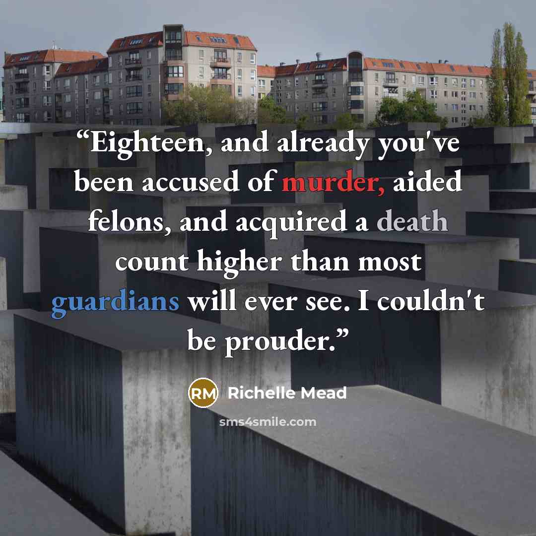 “Eighteen, and already you've been accused of murder, aided felons, and acquired a death count higher than most guardians will ever see. I couldn't be prouder.” quote by Richelle Mead