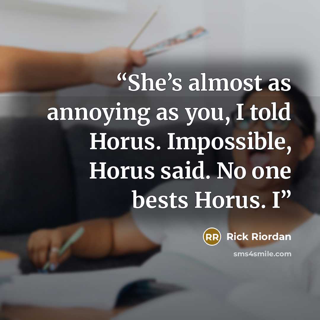 “She’s almost as annoying as you, I told Horus. Impossible, Horus said. No one bests Horus. I” quote by Rick Riordan