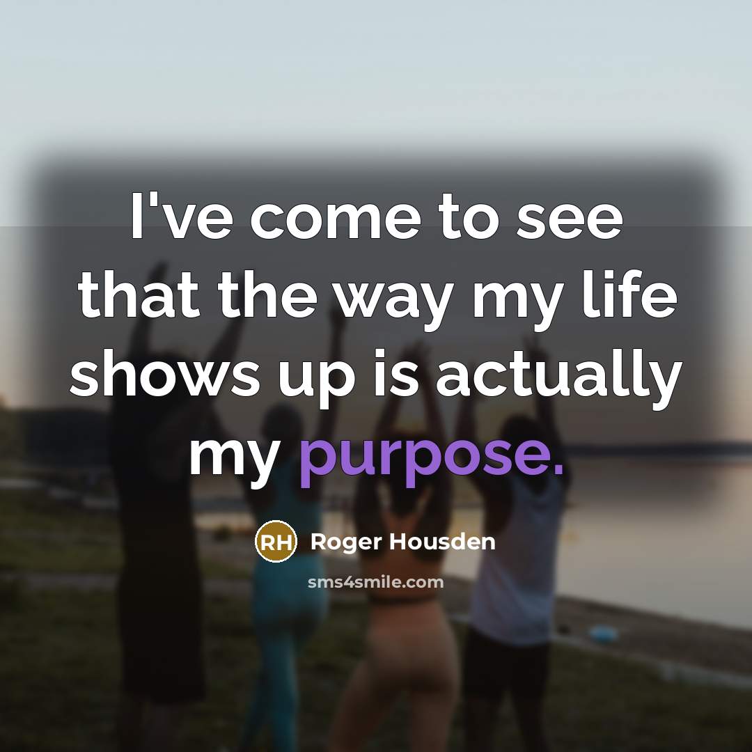 “I've come to see that the way my life shows…” quote by Roger Housden