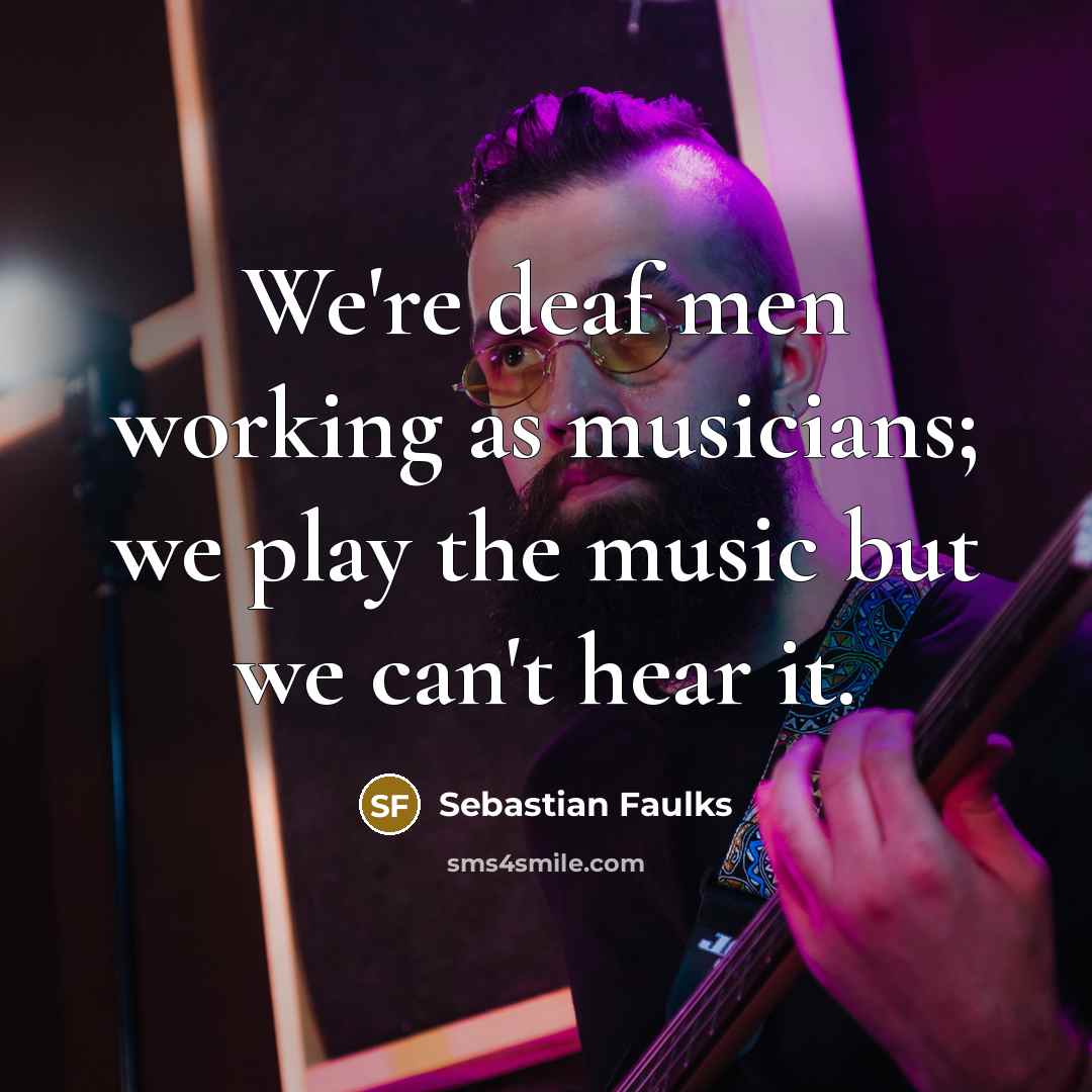 “We're deaf men working as musicians; we play the music…” quote by Sebastian Faulks