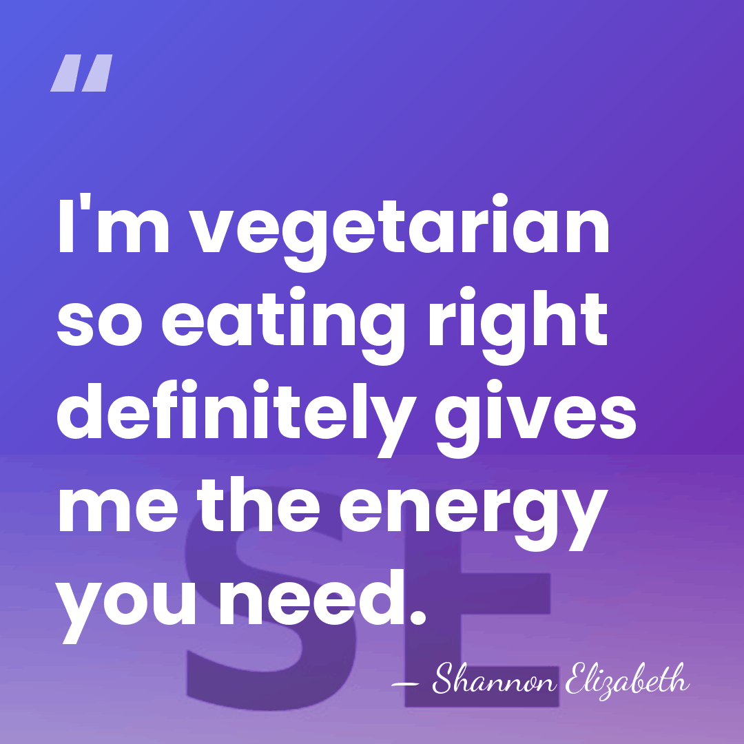 I'm vegetarian so eating right definitely gives me the energy you need. - Shannon Elizabeth