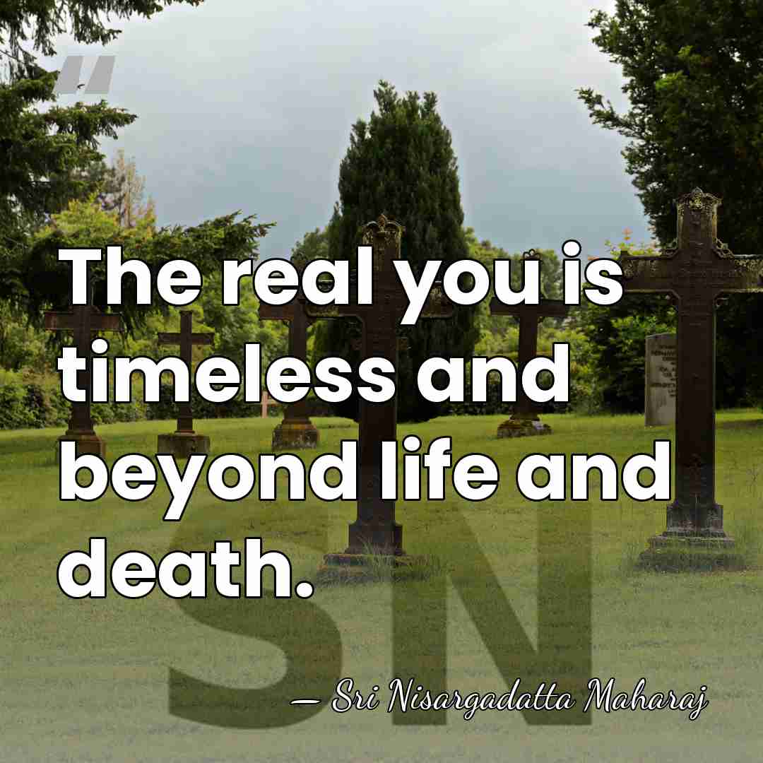 The real you is timeless and beyond life and death. - Sri Nisargadatta Maharaj