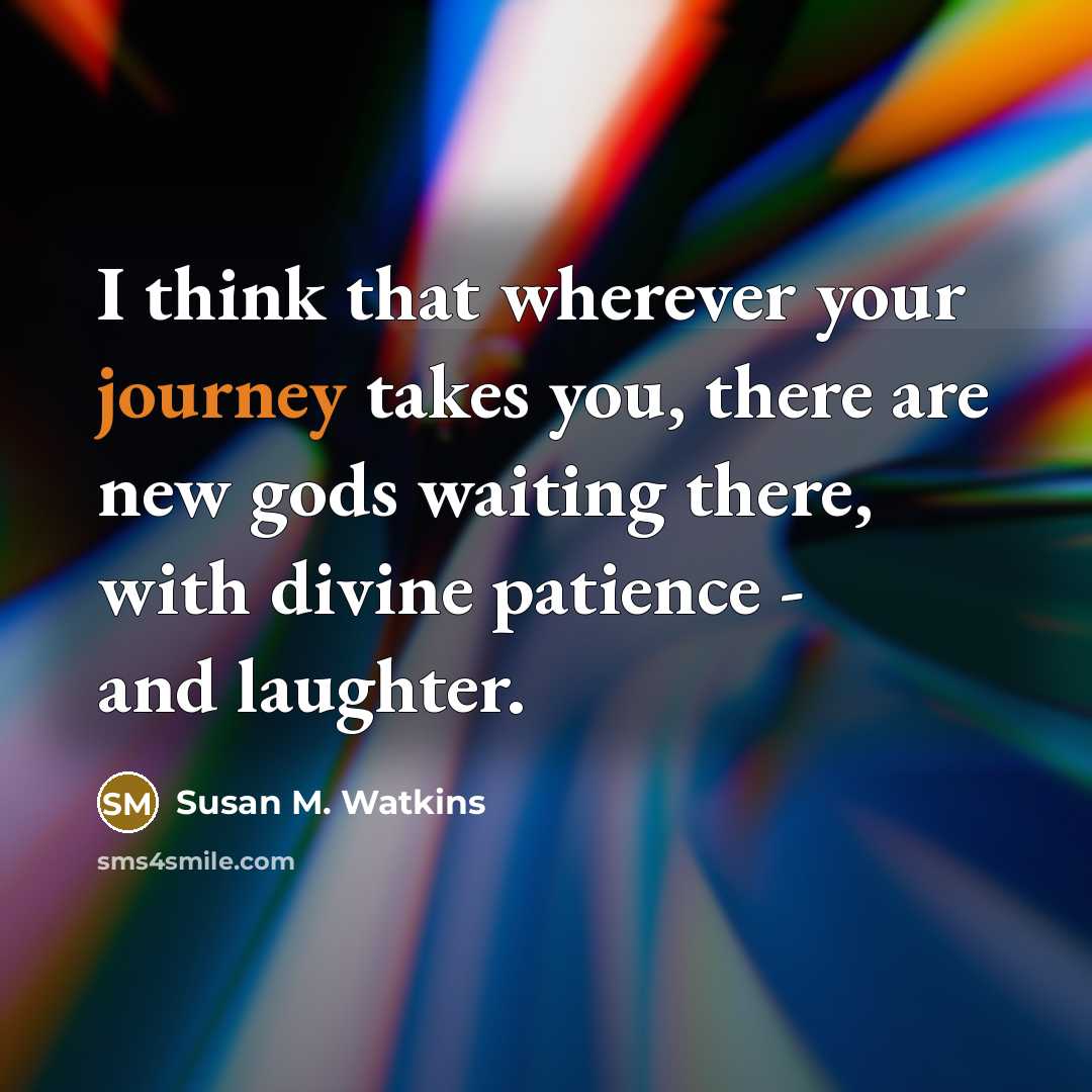 “I think that wherever your journey takes you, there are new gods waiting there, with divine patience - and laughter.” quote by Susan M. Watkins
