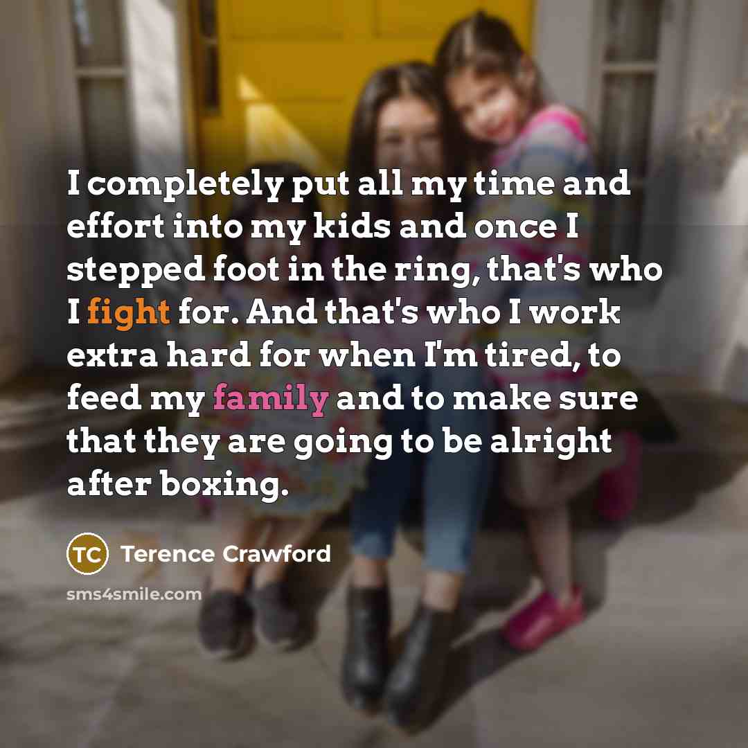 “I completely put all my time and effort into my kids and once I stepped foot in the ring, that's who I fight for. And that's who I work extra hard for when I'm tired, to feed my family and to make sure that they are going to be alright after boxing.” quote by Terence Crawford